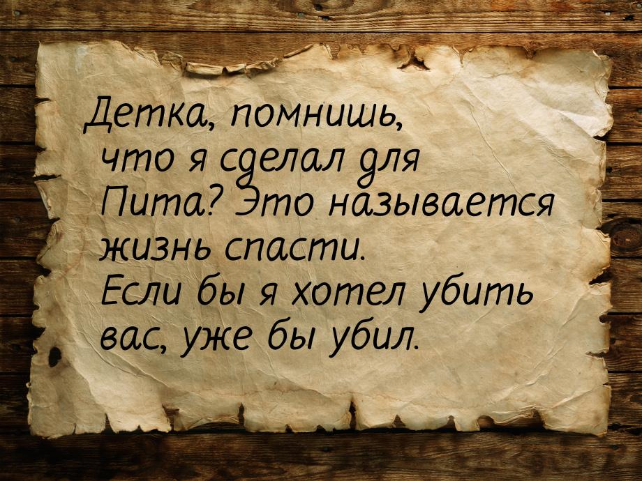 Детка, помнишь, что я сделал для Пита? Это называется жизнь спасти. Если бы я хотел убить 