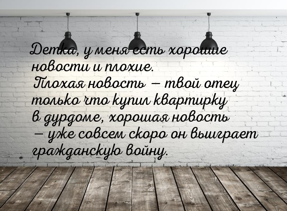 Детка, у меня есть хорошие новости и плохие. Плохая новость  твой отец только что к