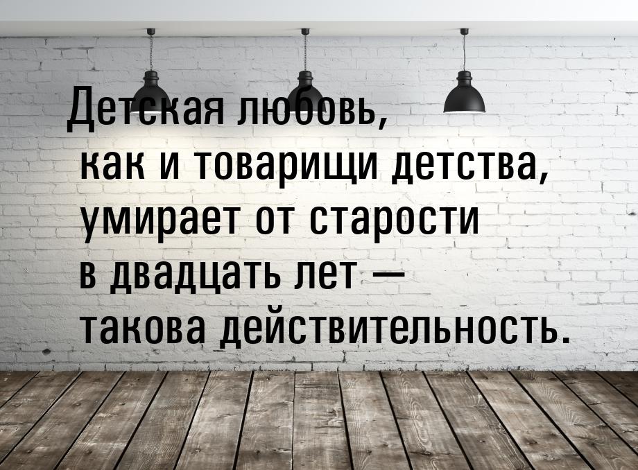 Детская любовь, как и товарищи детства, умирает от старости в двадцать лет  такова 