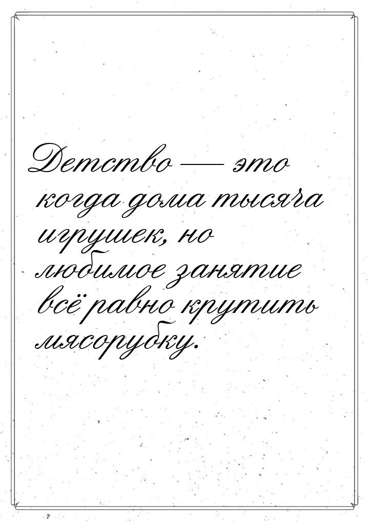 Детство  это когда дома тысяча игрушек, но любимое занятие всё равно крутить мясору