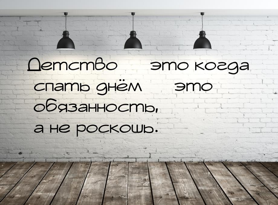 Детство  это когда спать днём  это обязанность, а не роскошь.