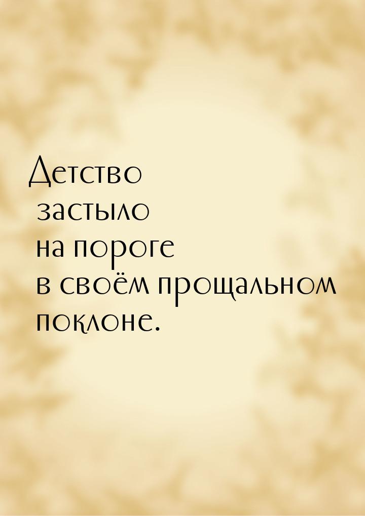 Детс­тво зас­ты­ло на по­роге в сво­ём про­щаль­ном пок­ло­не.