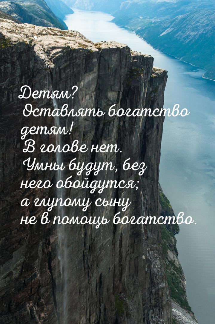 Детям? Оставлять богатство детям! В голове нет. Умны будут, без него обойдутся; а глупому 