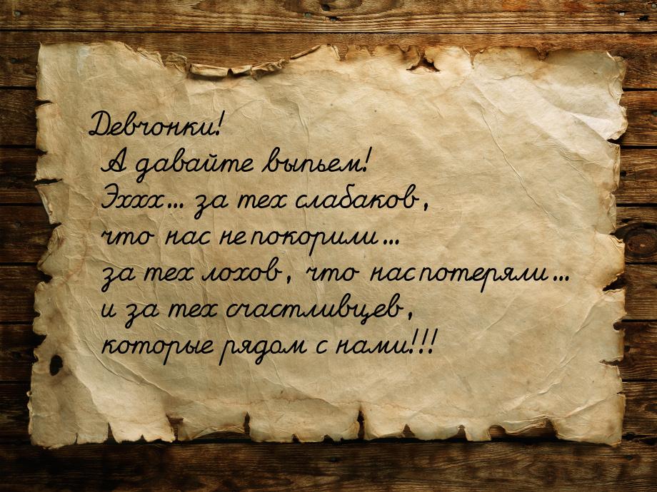 Девчонки! А давайте выпьем! Эххх... за тех слабаков, что нас не покорили... за тех лохов, 