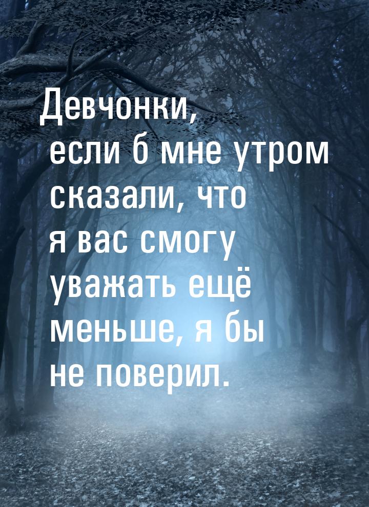 Девчонки, если б мне утром сказали, что я вас смогу уважать ещё меньше, я бы не поверил.