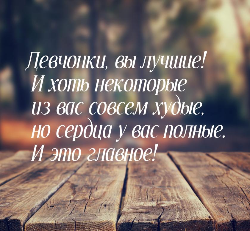 Девчонки, вы лучшие! И хоть некоторые из вас совсем худые, но сердца у вас полные. И это г