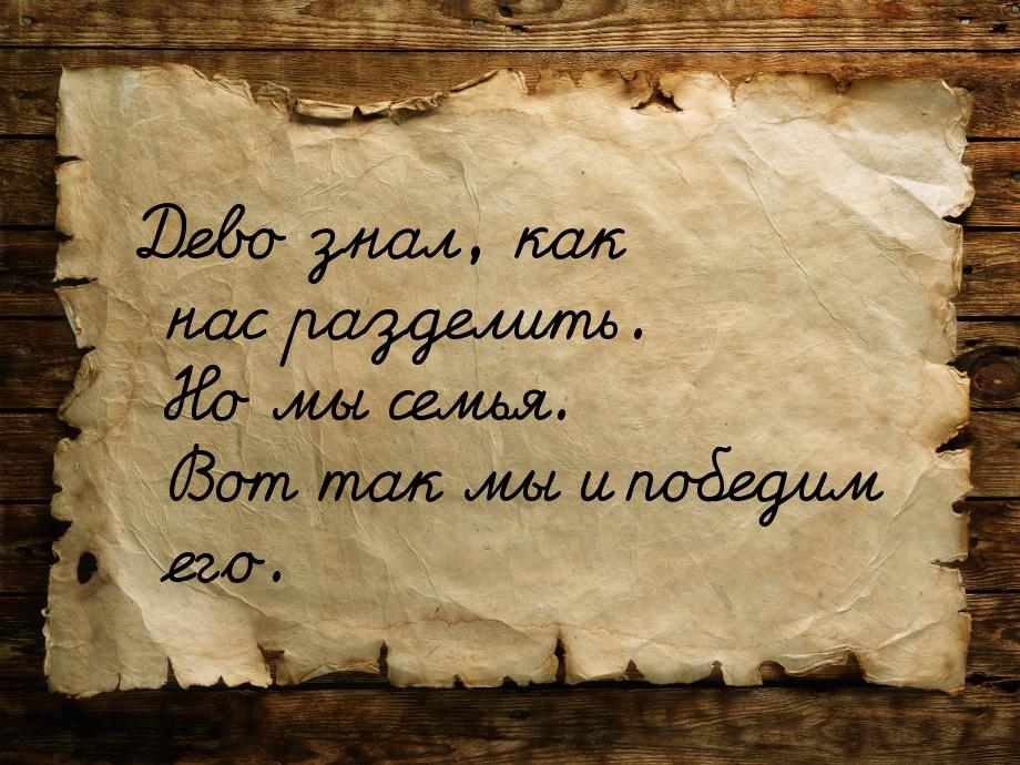 Дево знал, как нас разделить. Но мы семья. Вот так мы и победим его.