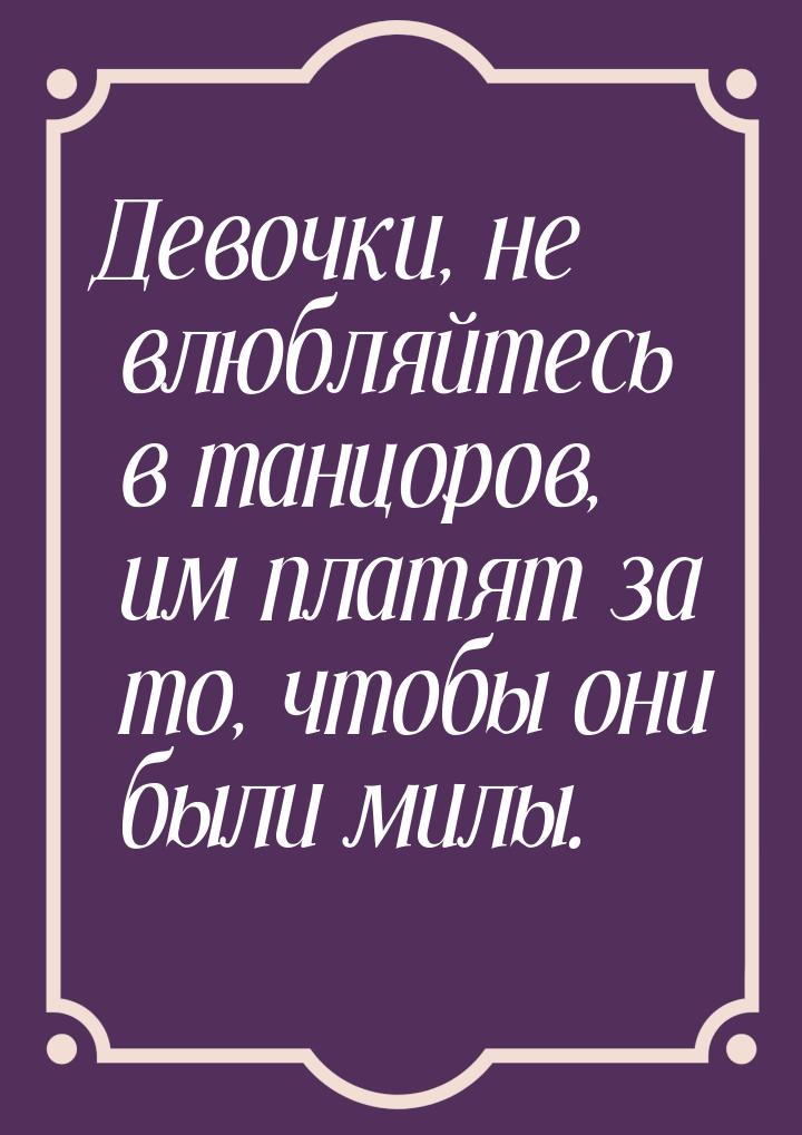 Девочки, не влюбляйтесь в танцоров, им платят за то, чтобы они были милы.