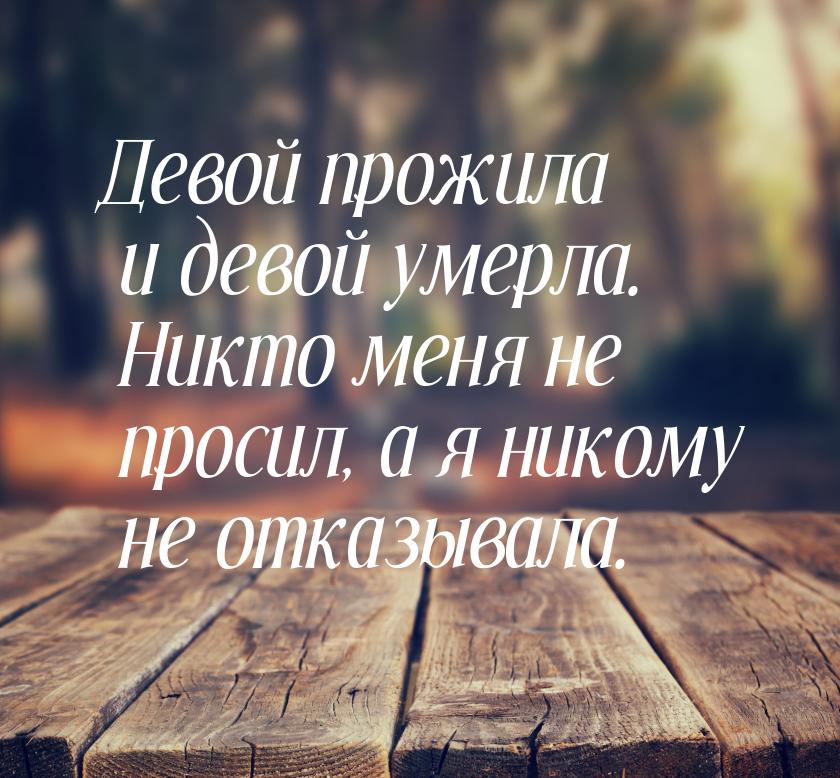 Девой прожила и девой умерла. Никто меня не просил, а я никому не отказывала.