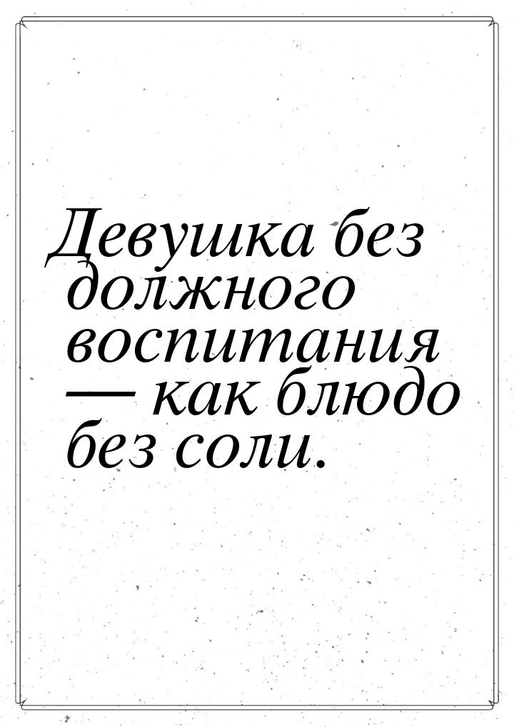 Девушка без должного воспитания  как блюдо без соли.