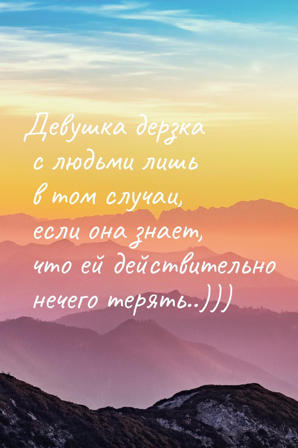 Девушка дерзка с людьми лишь в том случаи, если она знает, что ей действительно нечего тер