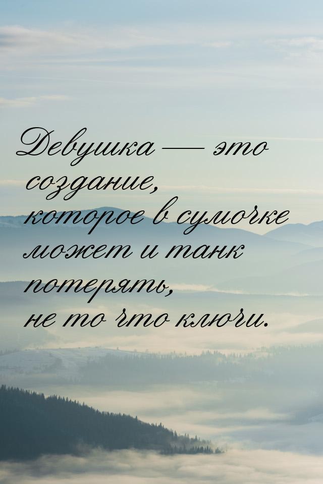 Девушка  это создание, которое в сумочке может и танк потерять, не то что ключи.