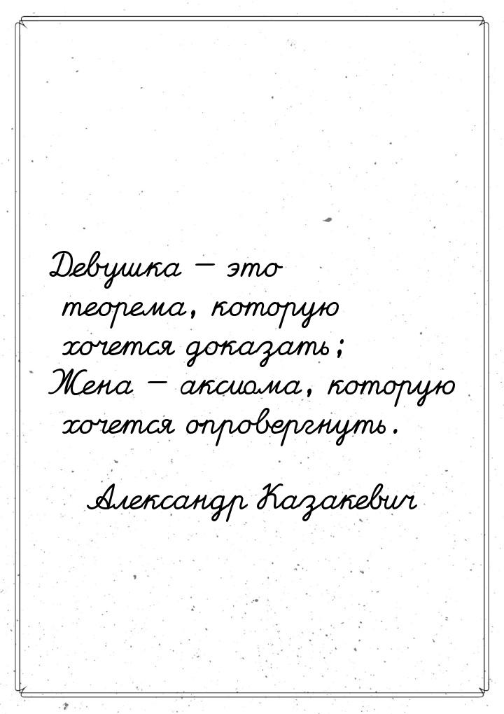 Девушка  это теорема, которую хочется доказать; Жена  аксиома, которую хочет