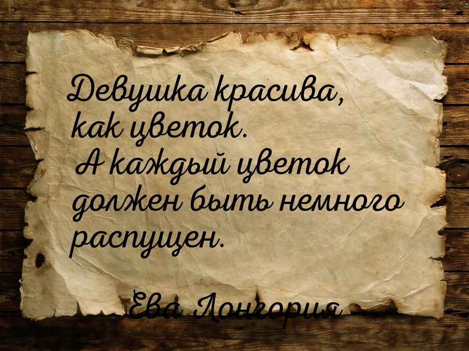 Девушка красива, как цветок. А каждый цветок должен быть немного распущен.