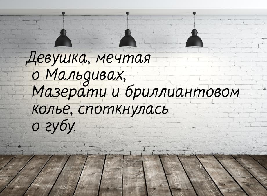 Девушка, мечтая о Мальдивах, Мазерати и бриллиантовом колье, споткнулась о губу.