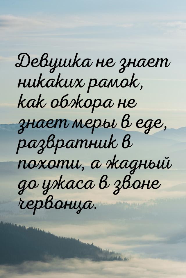 Девушка не знает никаких рамок, как обжора не знает меры в еде, развратник в похоти, а жад