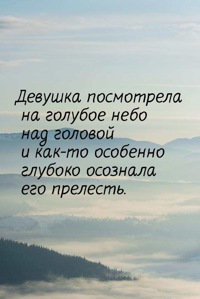 Девушка  посмотрела  на голубое небо над головой и как-то особенно глубоко осознала его пр