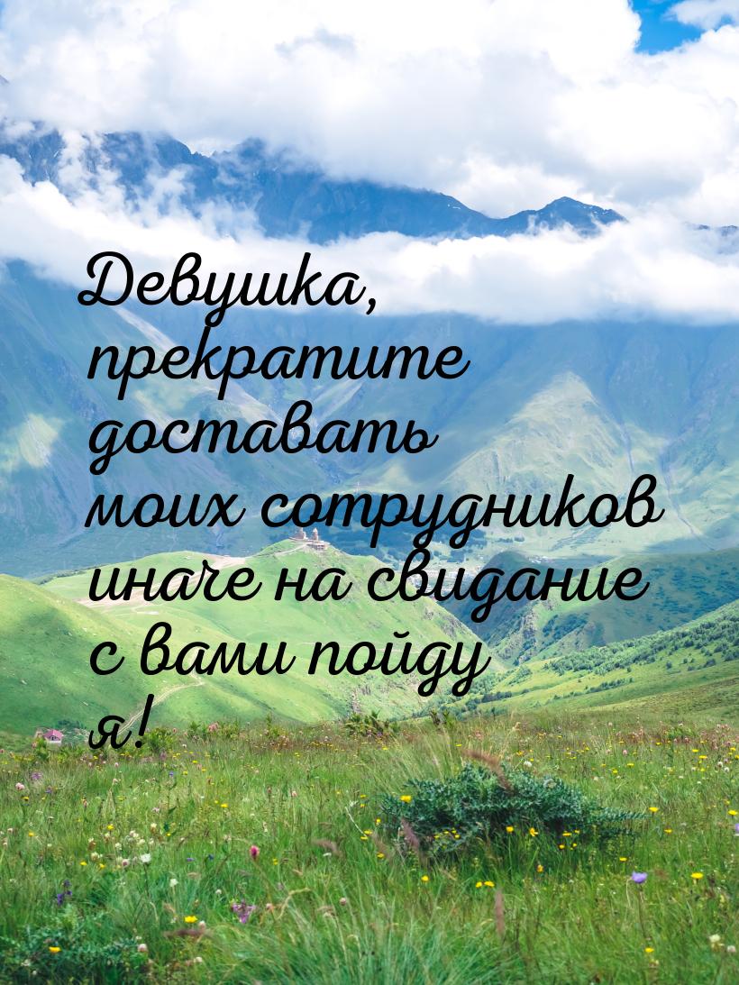 Девушка, прекратите доставать моих сотрудников иначе на свидание с вами пойду я!