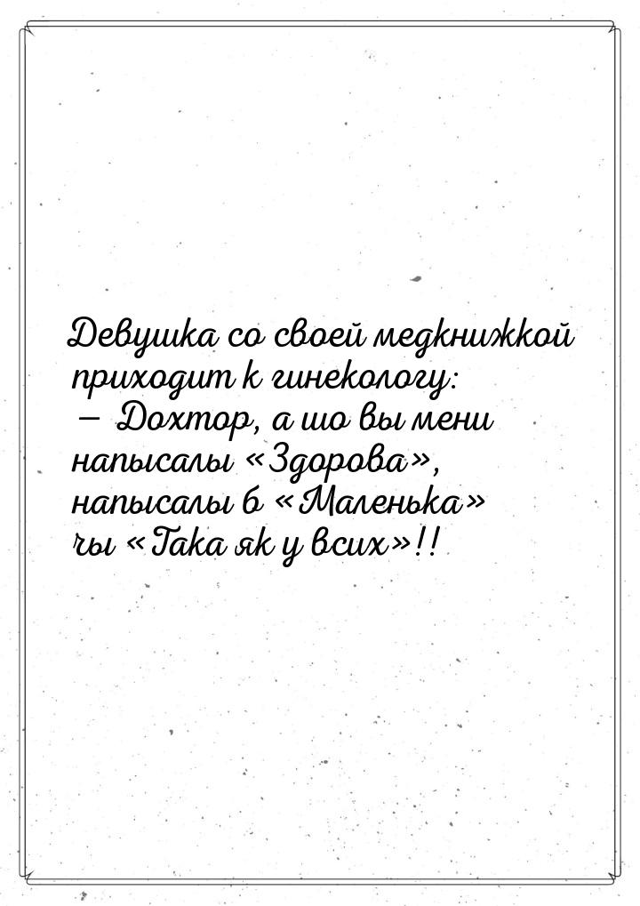 Девушка со своей медкнижкой приходит к гинекологу:  Дохтор, а шо вы мени напысалы &