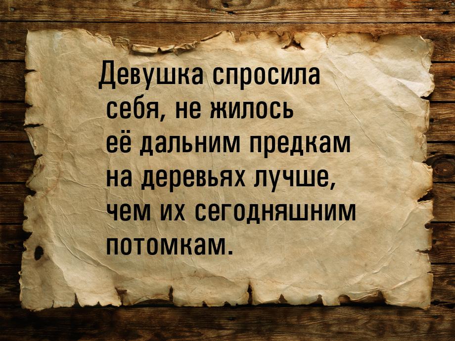 Девушка спросила себя, не жилось её дальним предкам на деревьях лучше, чем их сегодняшним 