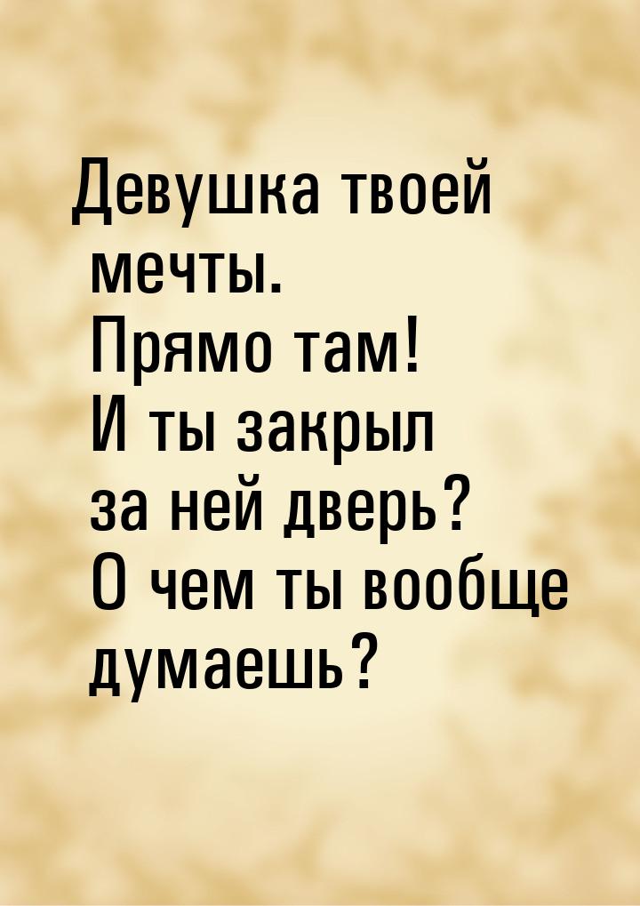 Девушка твоей мечты. Прямо там! И ты закрыл за ней дверь? О чем  ты вообще думаешь?