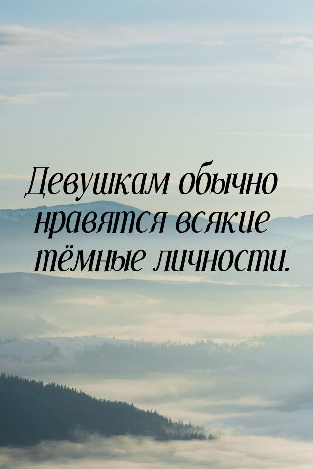 Девушкам обычно нравятся всякие тёмные личности.