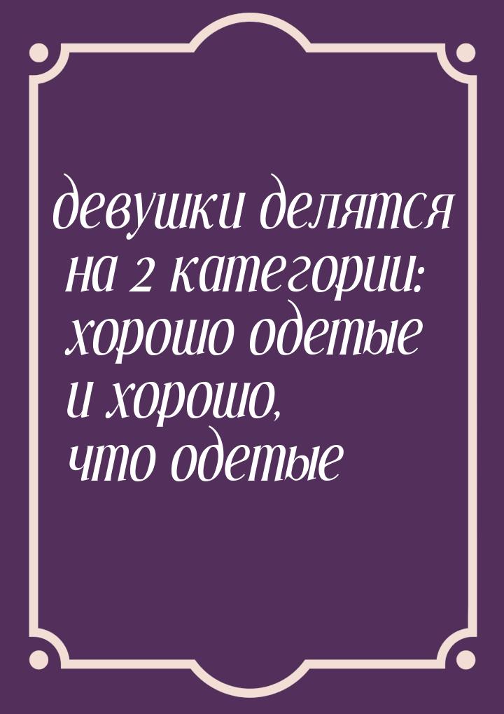 девушки делятся на 2 категории: хорошо одетые и хорошо, что одетые