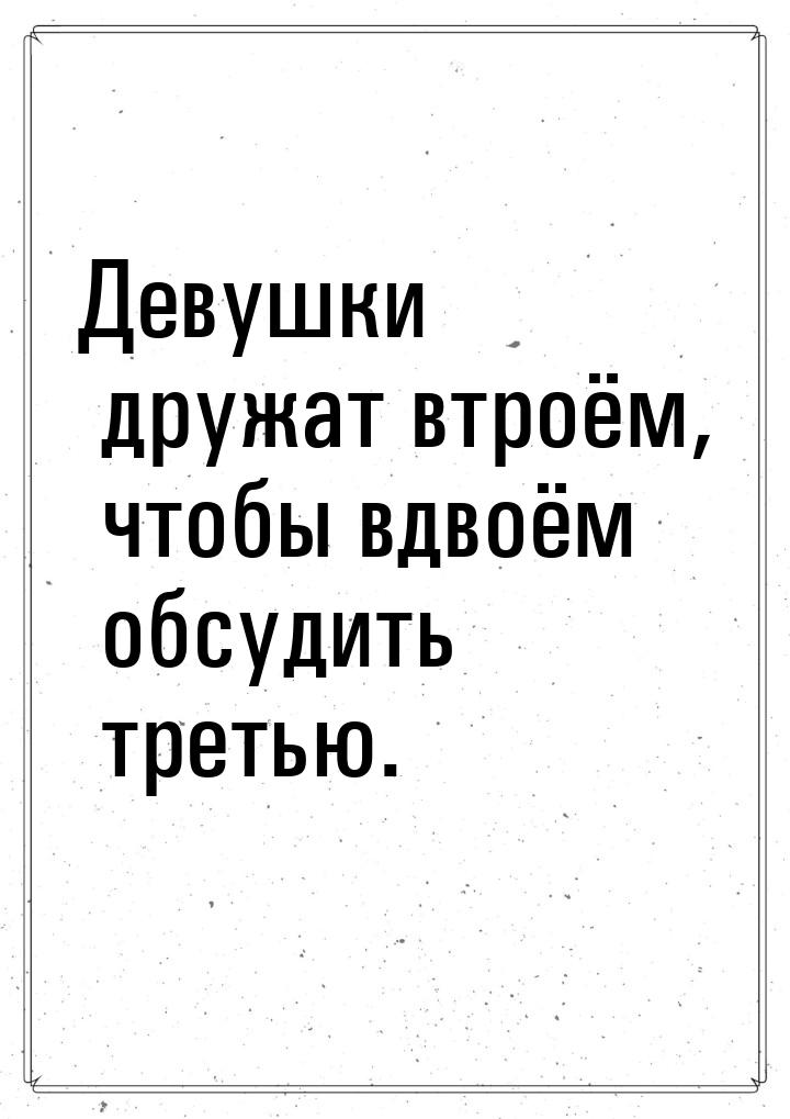 Девушки дружат втроём, чтобы вдвоём обсудить третью.