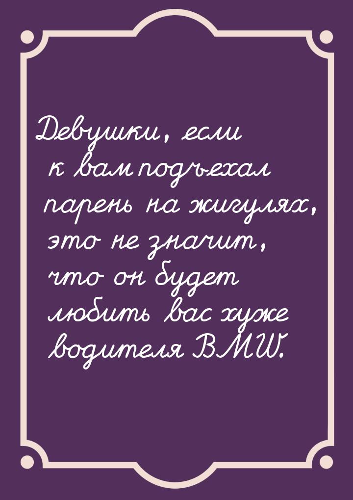 Девушки, если к вам подъехал парень на жигулях, это не значит, что он будет любить вас хуж
