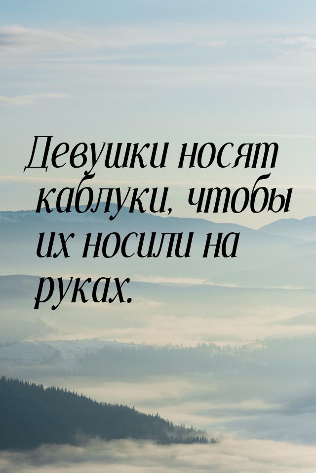 Девушки носят каблуки, чтобы их носили на руках.