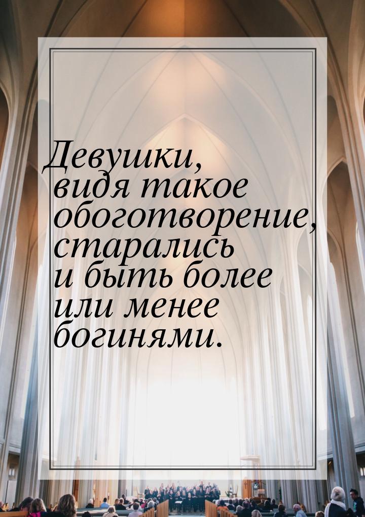 Девушки, видя такое обоготворение, старались и быть более или менее богинями.