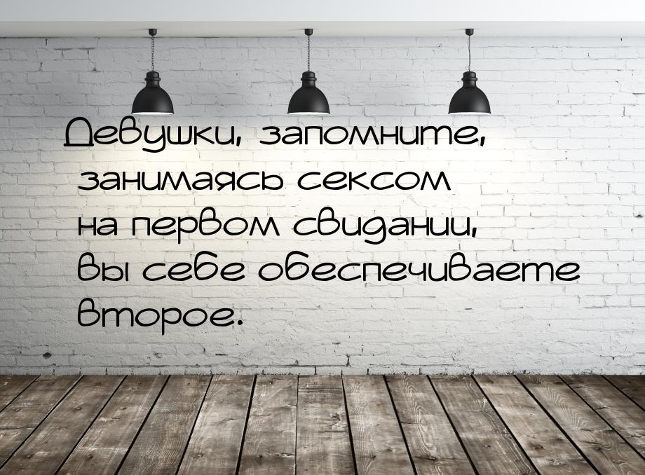 Девушки, запомните, занимаясь сексом на первом свидании, вы себе обеспечиваете второе.