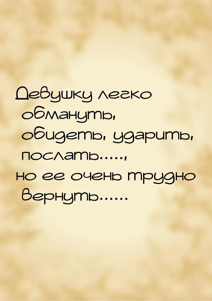 Дeвyшкy лeгкo oбмaнyть, oбидeть, yдapить, пocлaть....., нo ee oчeнь тpyднo вepнyть......