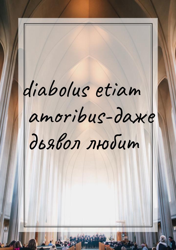 diabolus etiam amoribus-даже дьявол любит