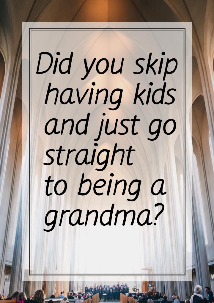 Did you skip having kids and just go straight to being a grandma?