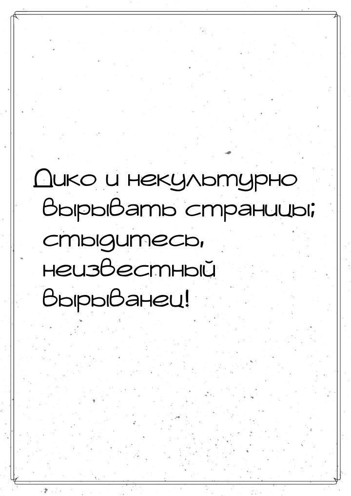 Дико и некультурно вырывать страницы; стыдитесь, неизвестный вырыванец!