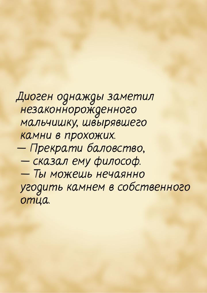 Диоген однажды заметил незаконнорожденного мальчишку, швырявшего камни в прохожих. — Прекр