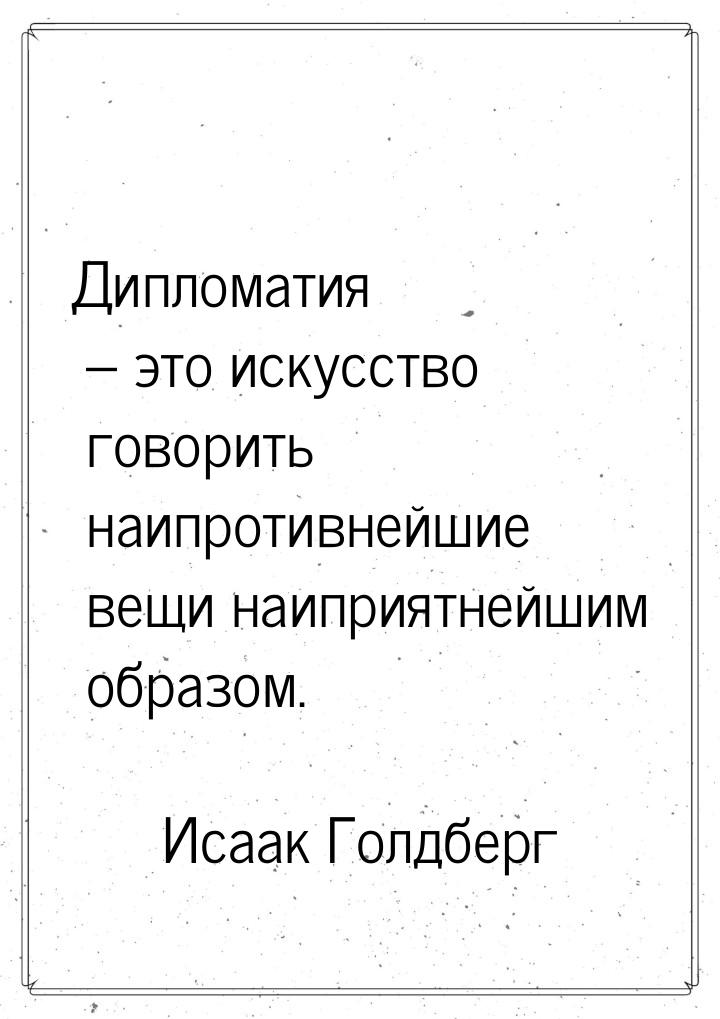 Дипломатия – это искусство говорить наипротивнейшие вещи наиприятнейшим образом.