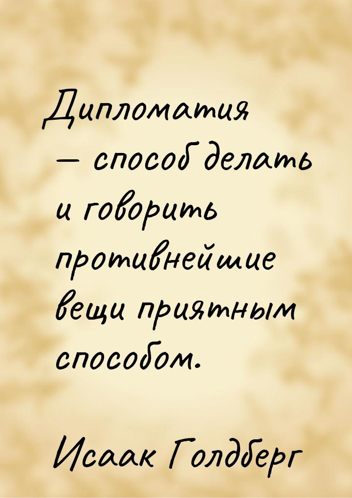 Дипломатия — способ делать и говорить противнейшие вещи приятным способом.