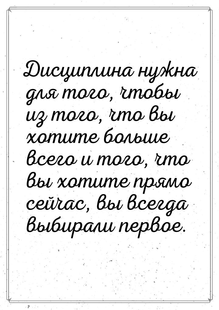 Дисциплина нужна для того, чтобы из того, что вы хотите больше всего и того, что вы хотите