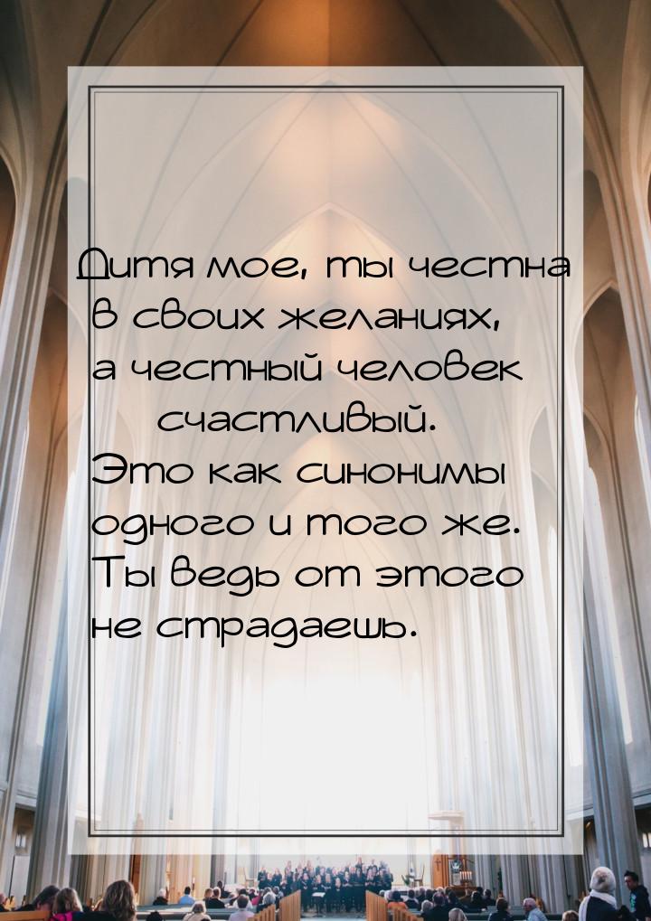 Дитя мое, ты честна в своих желаниях, а честный человек — счастливый. Это как синонимы одн