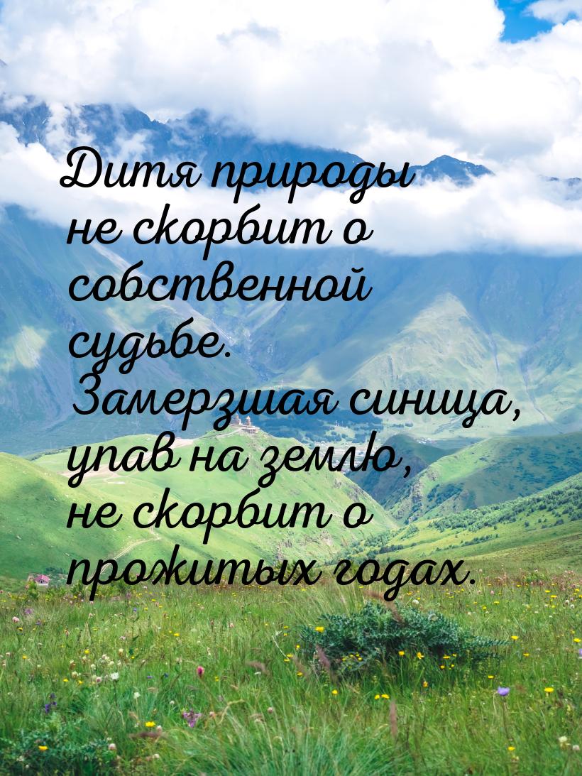 Дитя природы не скорбит о собственной судьбе. Замерзшая синица, упав на землю, не скорбит 