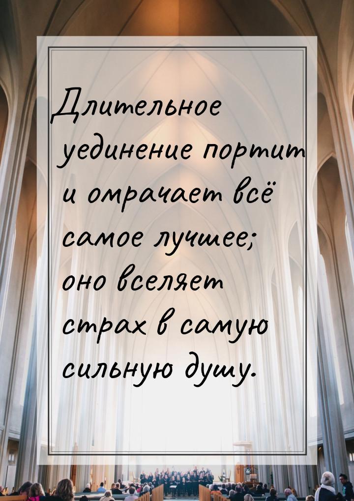 Длительное уединение портит и омрачает всё самое лучшее; оно вселяет страх в самую сильную