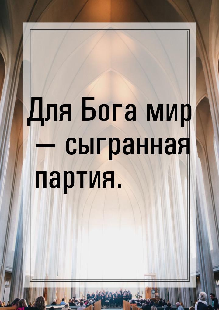 Для Бога мир  сыгранная партия.