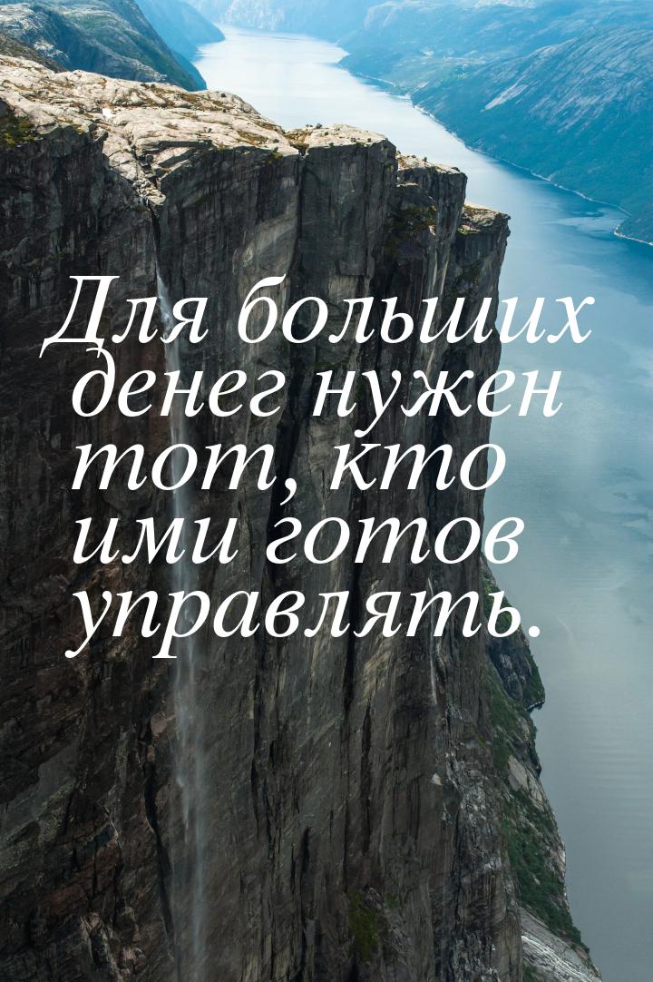 Для больших денег нужен тот, кто ими готов управлять.