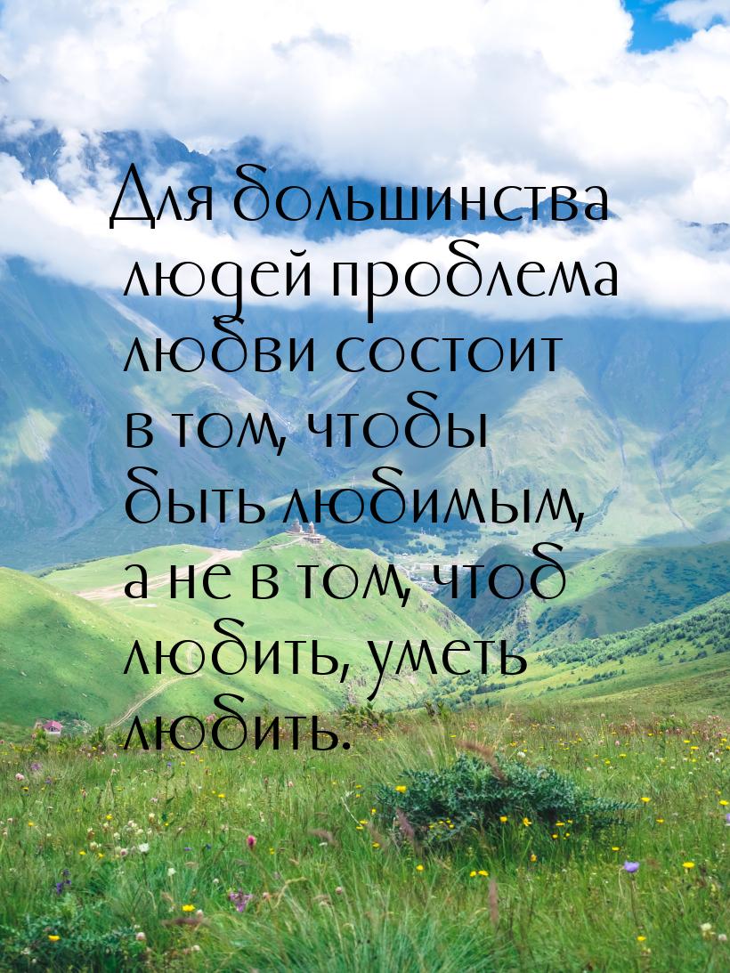 Для большинства людей проблема любви состоит в том, чтобы быть любимым, а не в том, чтоб л