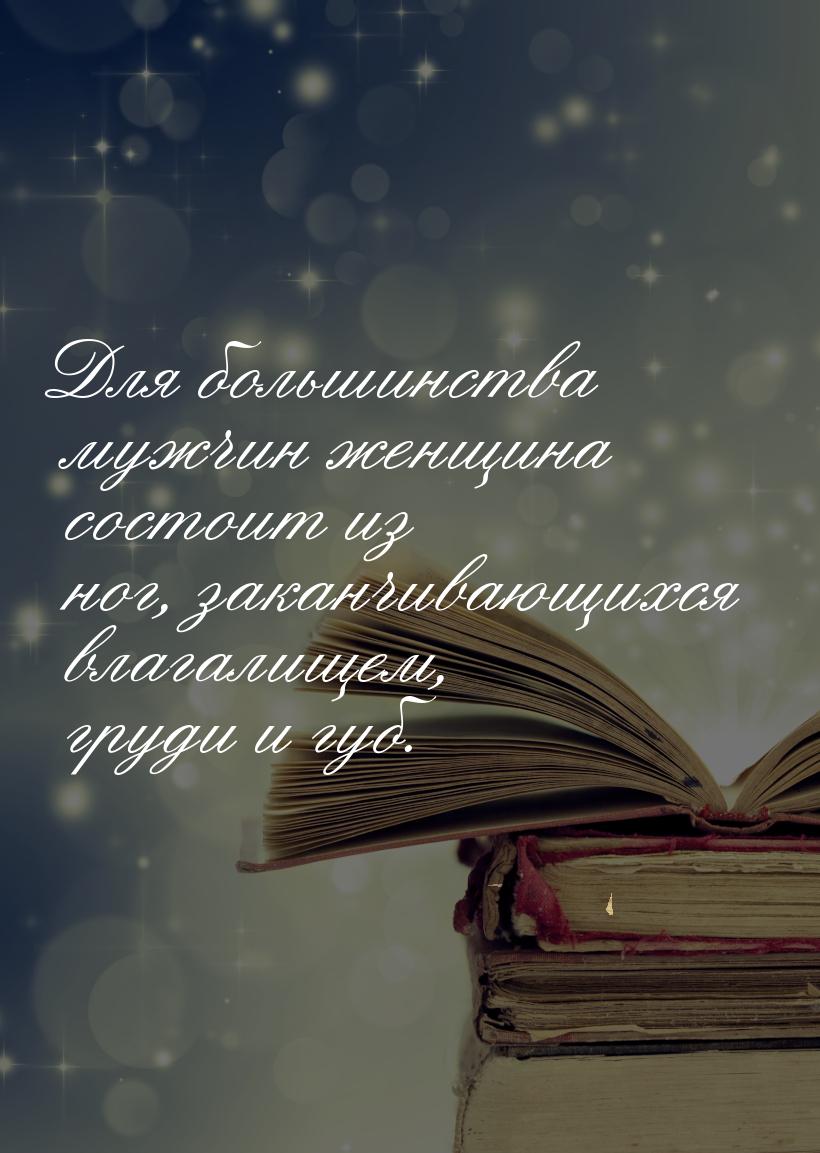 Для большинства мужчин женщина состоит из ног, заканчивающихся влагалищем, груди и губ.