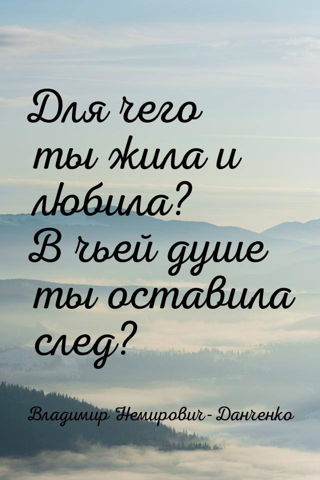 Для чего ты жила и любила? В чьей душе ты оставила след?