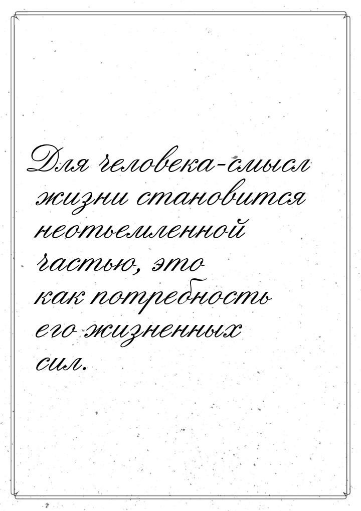 Для человека-смысл жизни становится неотьемленной частью, это как потребность его жизненны