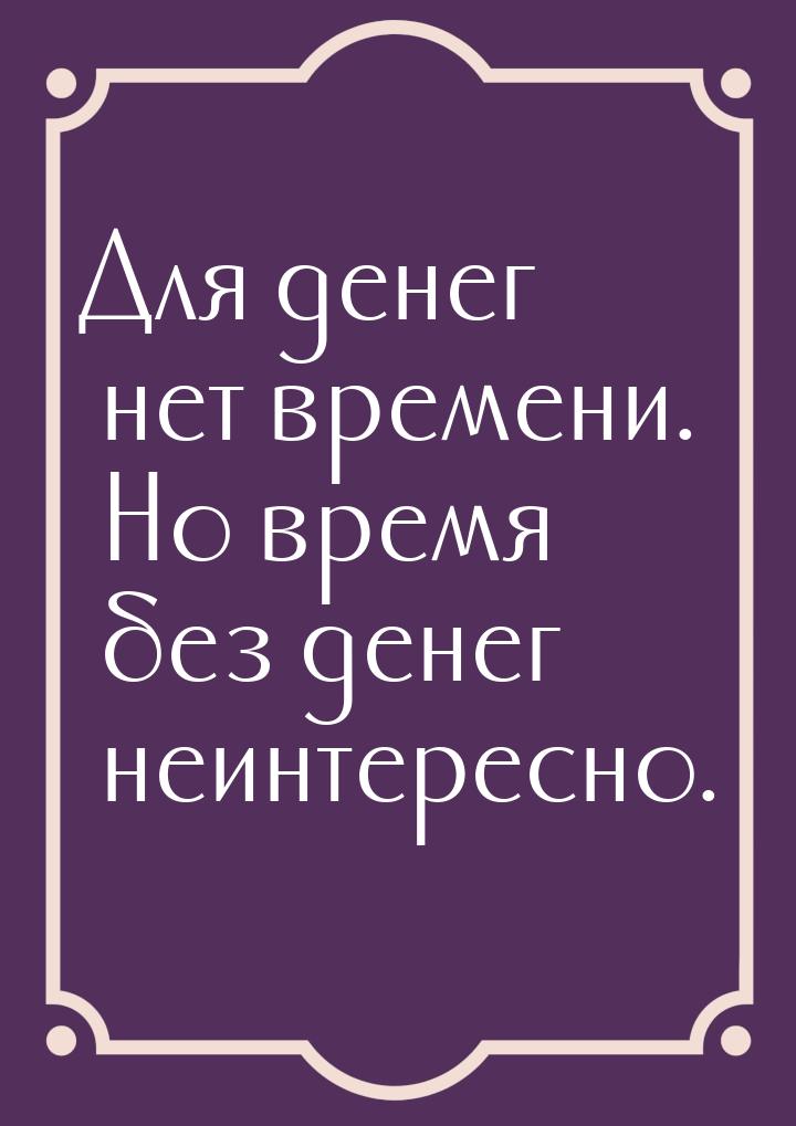 Для денег нет времени. Но время без денег неинтересно.